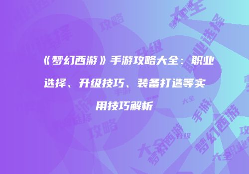 《梦幻西游》手游攻略大全：职业选择、升级技巧、装备打造等实用技巧解析