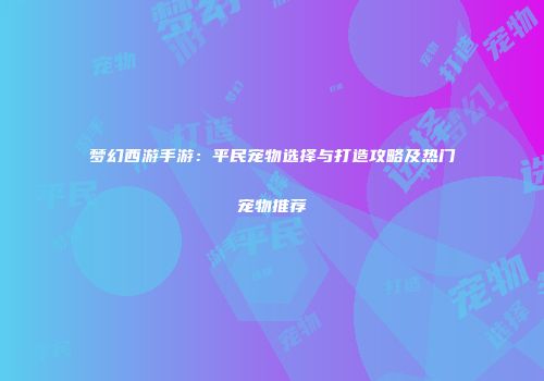 梦幻西游手游：平民宠物选择与打造攻略及热门宠物推荐