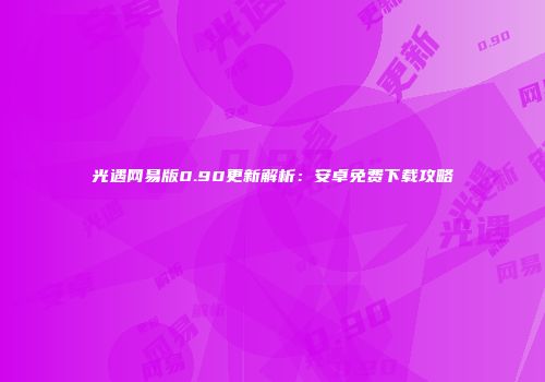 光遇网易版0.90更新解析：安卓免费下载攻略