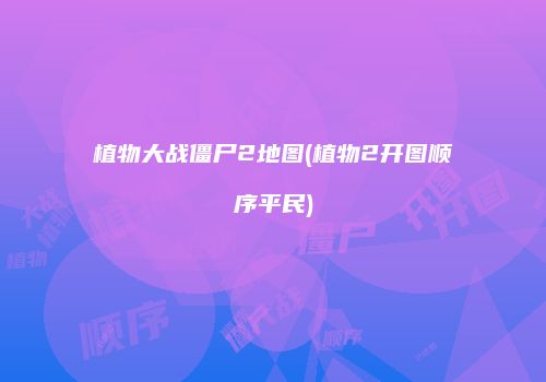 植物大战僵尸2地图(植物2开图顺序平民)