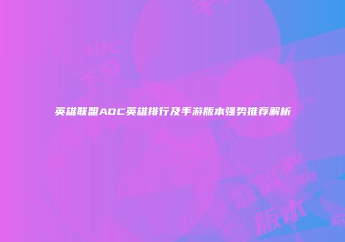 英雄联盟ADC英雄排行及手游版本强势推荐解析