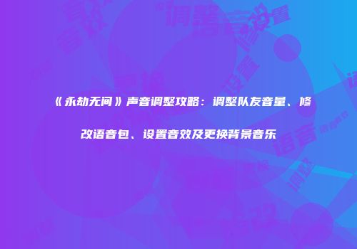 《永劫无间》声音调整攻略：调整队友音量、修改语音包、设置音效及更换背景音乐