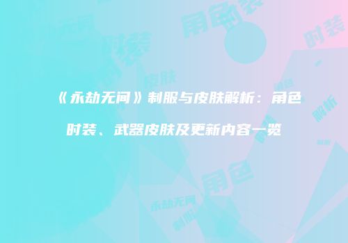 《永劫无间》制服与皮肤解析：角色时装、武器皮肤及更新内容一览