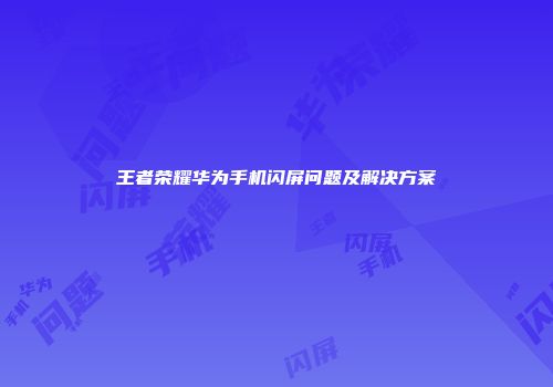 王者荣耀华为手机闪屏问题及解决方案