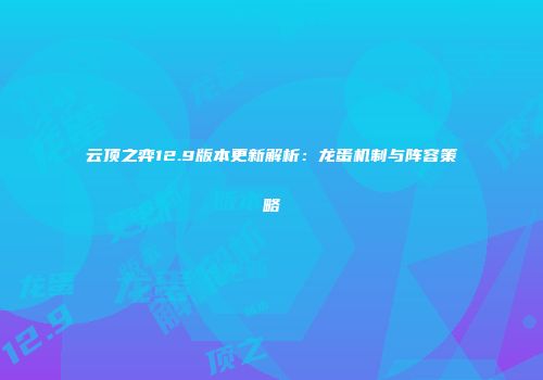 云顶之弈12.9版本更新解析：龙蛋机制与阵容策略