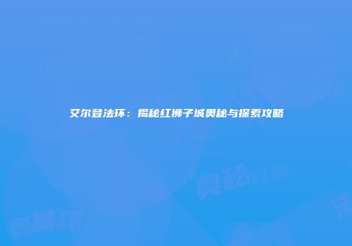 艾尔登法环：揭秘红狮子城奥秘与探索攻略