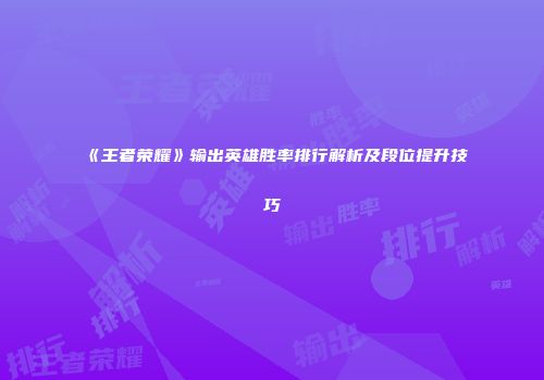 《王者荣耀》输出英雄胜率排行解析及段位提升技巧