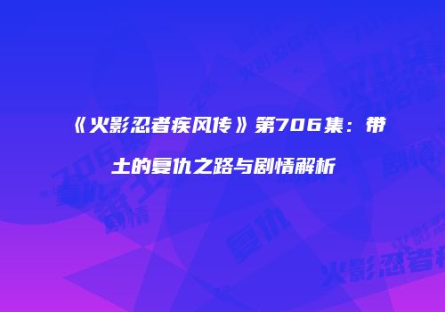 《火影忍者疾风传》第706集：带土的复仇之路与剧情解析