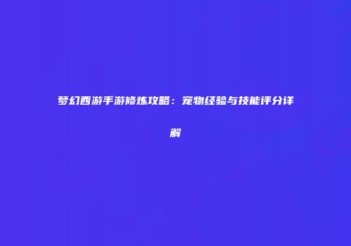 梦幻西游手游修炼攻略：宠物经验与技能评分详解