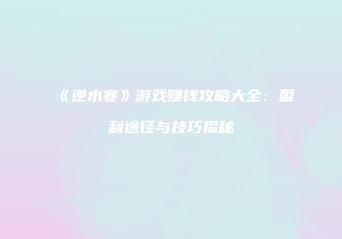 《逆水寒》游戏赚钱攻略大全：盈利途径与技巧揭秘