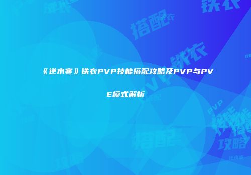 《逆水寒》铁衣PVP技能搭配攻略及PVP与PVE模式解析