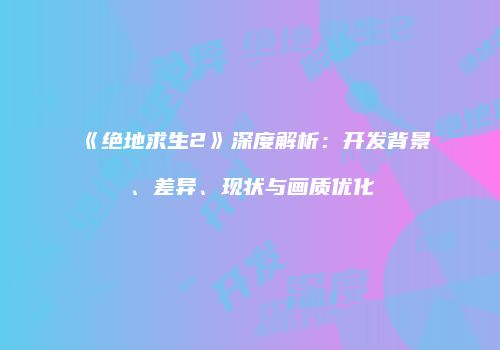 《绝地求生2》深度解析：开发背景、差异、现状与画质优化
