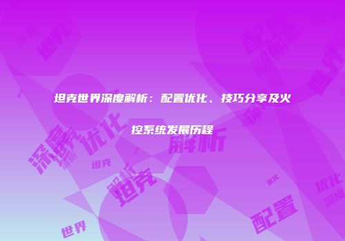 坦克世界深度解析：配置优化、技巧分享及火控系统发展历程