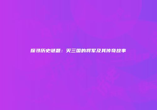 探寻历史谜题：灭三国的将军及其传奇故事