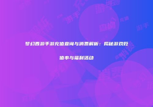 梦幻西游手游充值查询与消费解析：揭秘游戏贬值率与福利活动
