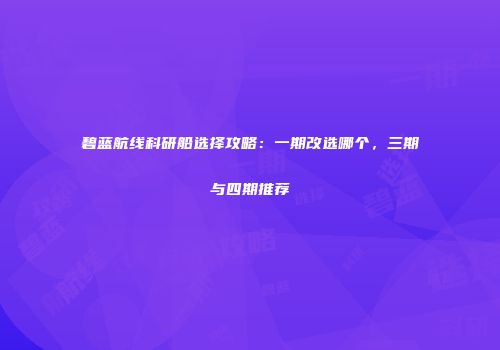 碧蓝航线科研船选择攻略：一期改选哪个，三期与四期推荐