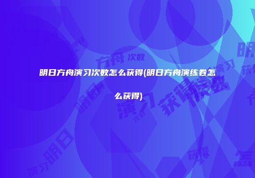 明日方舟演习次数怎么获得(明日方舟演练卷怎么获得)