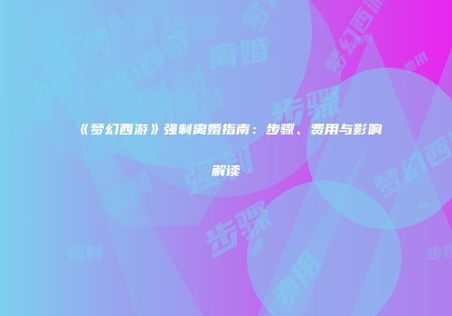《梦幻西游》强制离婚指南：步骤、费用与影响解读