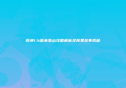 原神1.5版本雪山攻略解析及背景故事揭秘