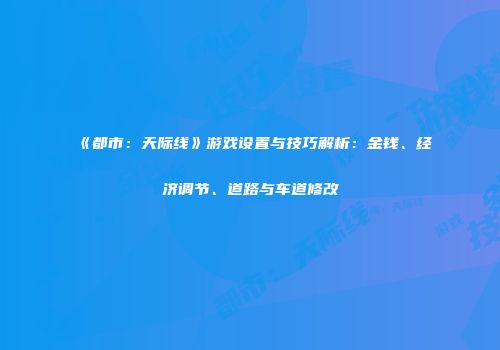 《都市：天际线》游戏设置与技巧解析：金钱、经济调节、道路与车道修改