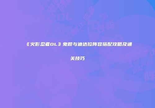 《火影忍者OL》鬼鲛与迪达拉阵容搭配攻略及通关技巧