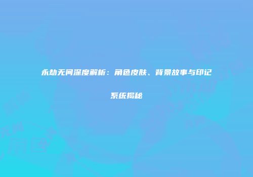 永劫无间深度解析：角色皮肤、背景故事与印记系统揭秘