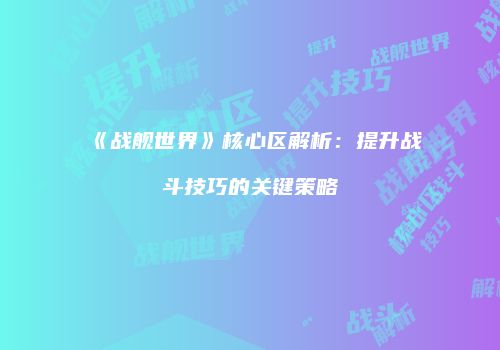 《战舰世界》核心区解析：提升战斗技巧的关键策略