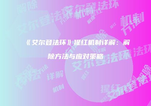 《艾尔登法环》猩红机制详解：解除方法与应对策略