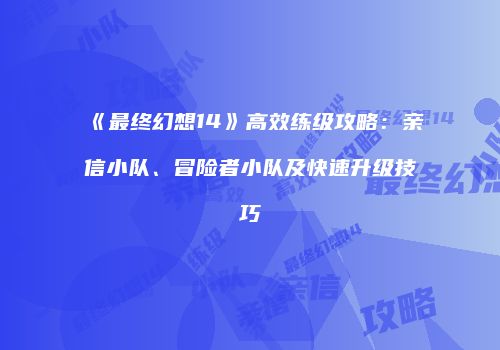《最终幻想14》高效练级攻略：亲信小队、冒险者小队及快速升级技巧