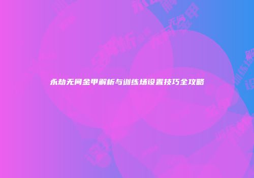 永劫无间金甲解析与训练场设置技巧全攻略