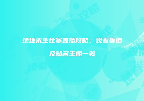 绝地求生比赛直播攻略：观看渠道及知名主播一览