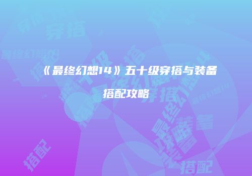 《最终幻想14》五十级穿搭与装备搭配攻略