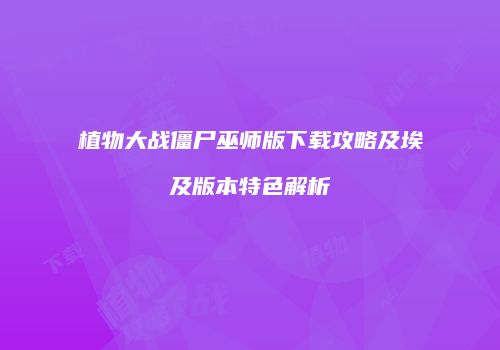 植物大战僵尸巫师版下载攻略及埃及版本特色解析