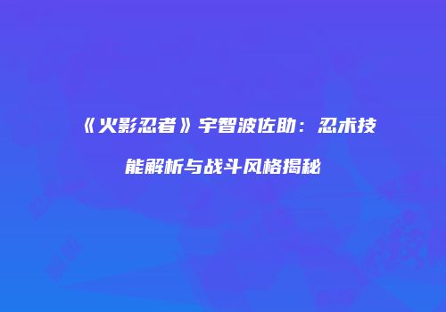 《火影忍者》宇智波佐助：忍术技能解析与战斗风格揭秘