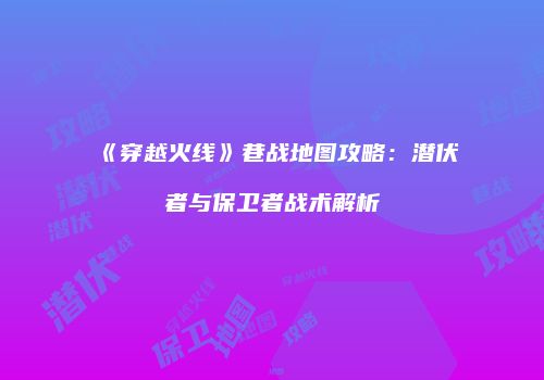 《穿越火线》巷战地图攻略：潜伏者与保卫者战术解析