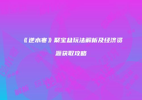 《逆水寒》聚宝盆玩法解析及经济资源获取攻略