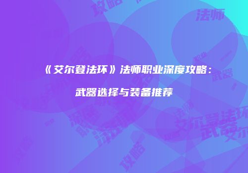 《艾尔登法环》法师职业深度攻略：武器选择与装备推荐