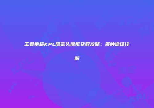 王者荣耀KPL限定头像框获取攻略：多种途径详解