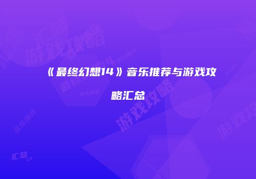 《最终幻想14》音乐推荐与游戏攻略汇总