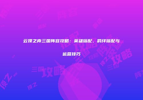 云顶之弈三国阵容攻略：英雄搭配、羁绊搭配与运营技巧
