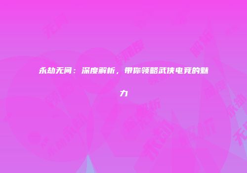 永劫无间：深度解析，带你领略武侠电竞的魅力
