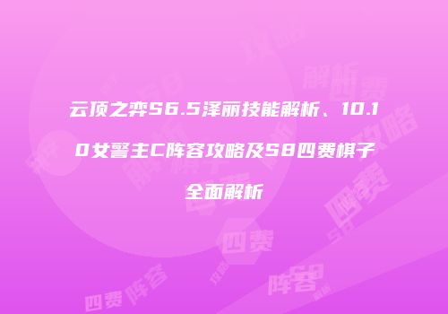 云顶之弈S6.5泽丽技能解析、10.10女警主C阵容攻略及S8四费棋子全面解析