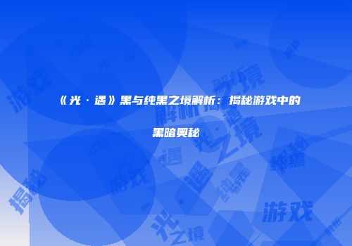 《光·遇》黑与纯黑之境解析：揭秘游戏中的黑暗奥秘