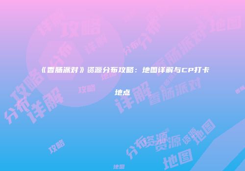 《香肠派对》资源分布攻略：地图详解与CP打卡地点