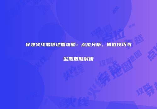 穿越火线潜艇地图攻略：点位分析、排位技巧与欧服皮肤解析