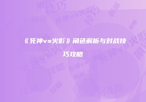 《死神vs火影》角色解析与对战技巧攻略
