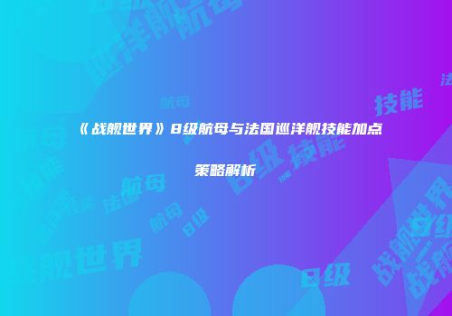 《战舰世界》8级航母与法国巡洋舰技能加点策略解析