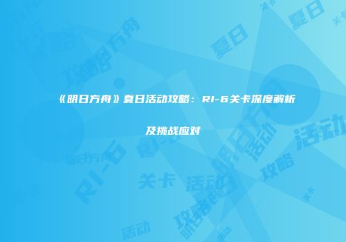 《明日方舟》夏日活动攻略：RI-6关卡深度解析及挑战应对