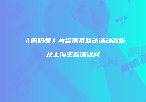 《阴阳师》与肯德基联动活动解析及上海主题馆疑问