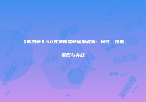《阴阳师》SR式神傀儡师深度解析：属性、技能、搭配与实战